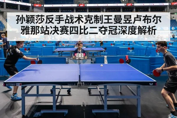 孙颖莎反手战术克制王曼昱卢布尔雅那站决赛四比二夺冠深度解析