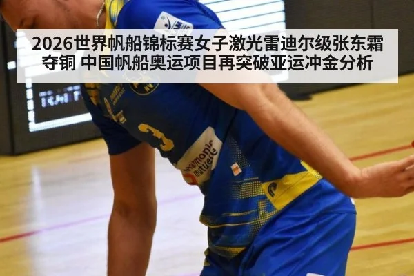 2026世界帆船锦标赛女子激光雷迪尔级张东霜夺铜 中国帆船奥运项目再突破亚运冲金分析