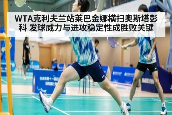 WTA克利夫兰站莱巴金娜横扫奥斯塔彭科 发球威力与进攻稳定性成胜败关键
