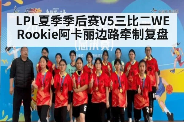LPL夏季季后赛V5三比二WE Rookie阿卡丽边路牵制复盘