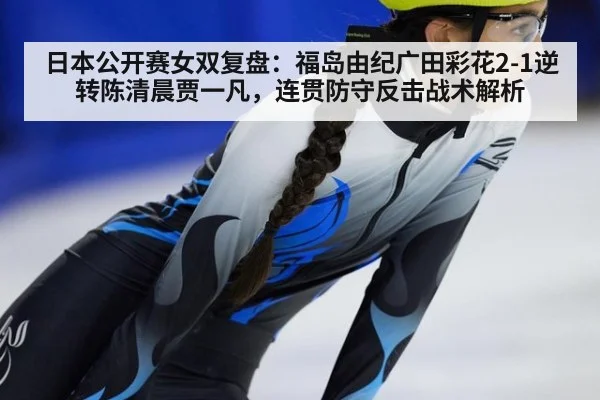 日本公开赛女双复盘:福岛由纪广田彩花2-1逆转陈清晨贾一凡,连贯防守反击战术解析